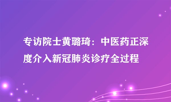 专访院士黄璐琦：中医药正深度介入新冠肺炎诊疗全过程
