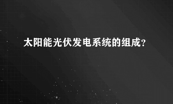 太阳能光伏发电系统的组成？