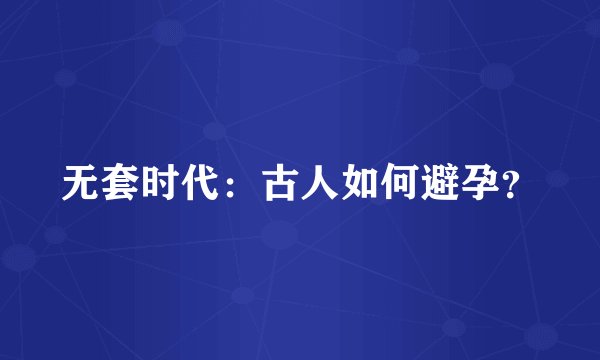 无套时代：古人如何避孕？