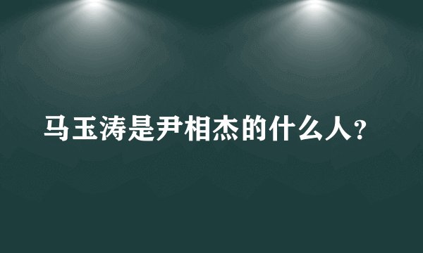 马玉涛是尹相杰的什么人？