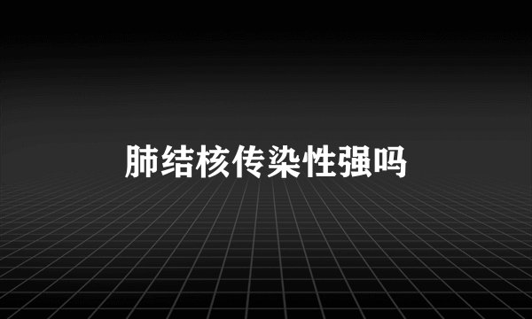 肺结核传染性强吗