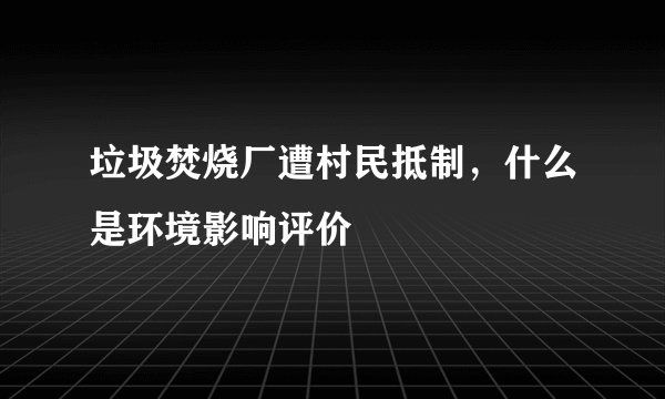 垃圾焚烧厂遭村民抵制，什么是环境影响评价