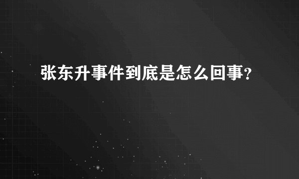 张东升事件到底是怎么回事？