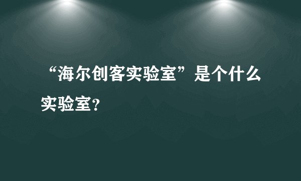 “海尔创客实验室”是个什么实验室？