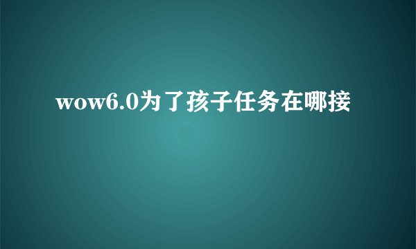 wow6.0为了孩子任务在哪接