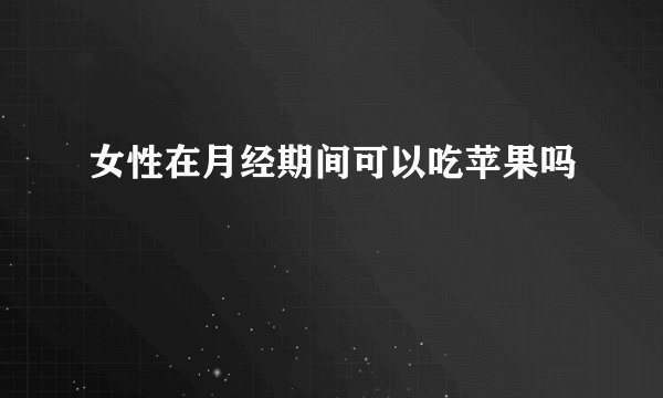 女性在月经期间可以吃苹果吗