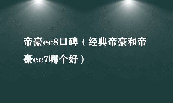 帝豪ec8口碑（经典帝豪和帝豪ec7哪个好）