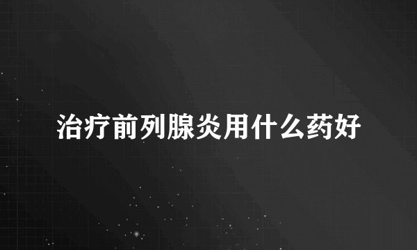 治疗前列腺炎用什么药好