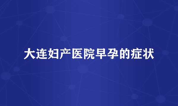 大连妇产医院早孕的症状