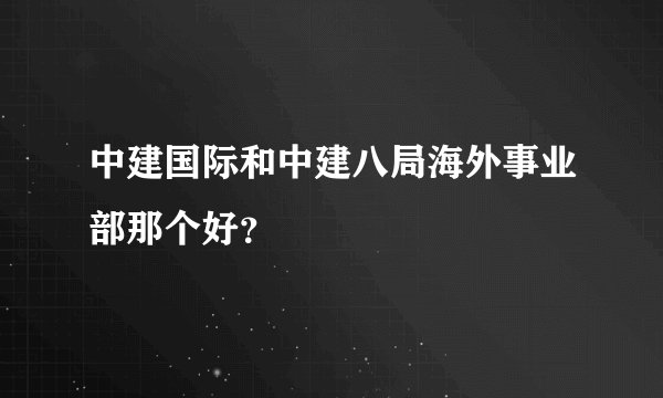 中建国际和中建八局海外事业部那个好？