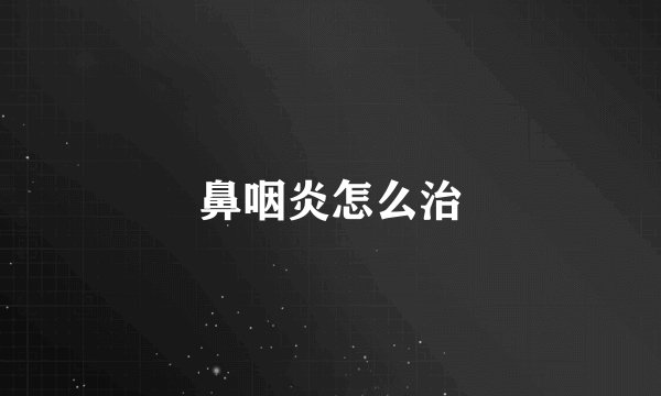 鼻咽炎怎么治
