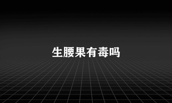 生腰果有毒吗
