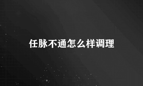 任脉不通怎么样调理