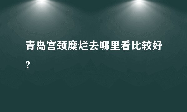 青岛宫颈糜烂去哪里看比较好？