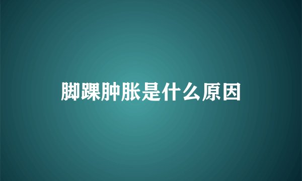 脚踝肿胀是什么原因