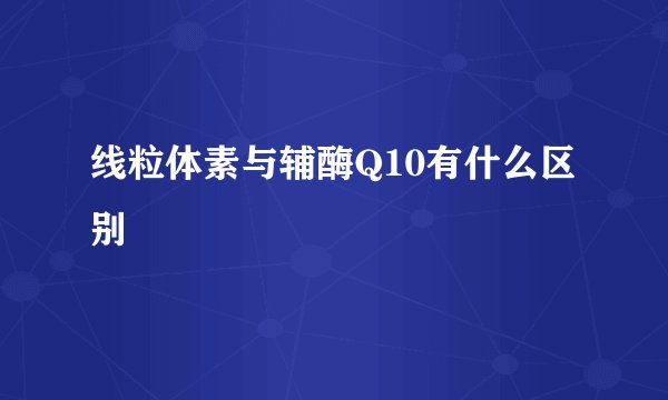 线粒体素与辅酶Q10有什么区别
