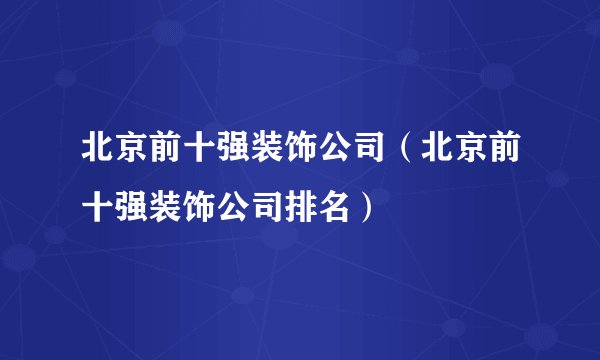 北京前十强装饰公司（北京前十强装饰公司排名）