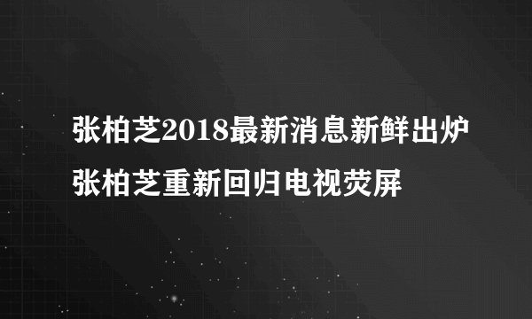 张柏芝2018最新消息新鲜出炉张柏芝重新回归电视荧屏