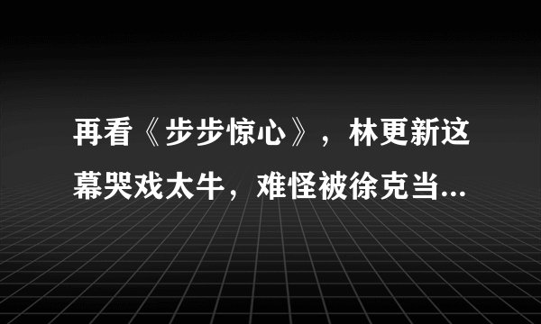 再看《步步惊心》，林更新这幕哭戏太牛，难怪被徐克当年一眼看上