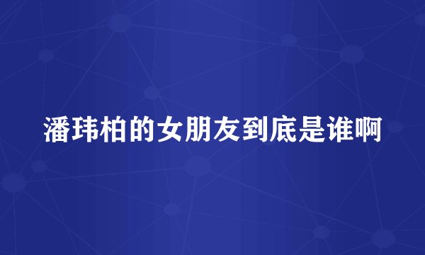 潘玮柏的女朋友到底是谁啊