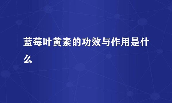 蓝莓叶黄素的功效与作用是什么