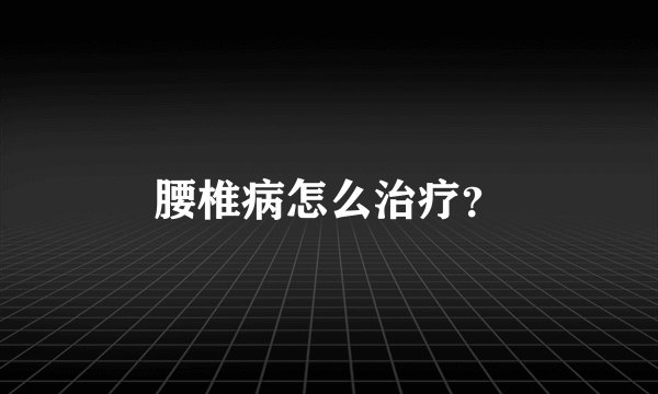 腰椎病怎么治疗？