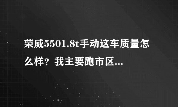 荣威5501.8t手动这车质量怎么样？我主要跑市区油耗大约多少，新手开着车如何？