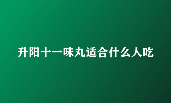 升阳十一味丸适合什么人吃