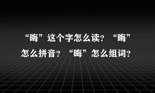 “晦”这个字怎么读？“晦”怎么拼音？“晦”怎么组词？