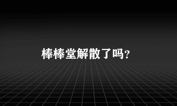 棒棒堂解散了吗？