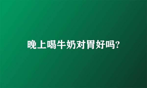 晚上喝牛奶对胃好吗?