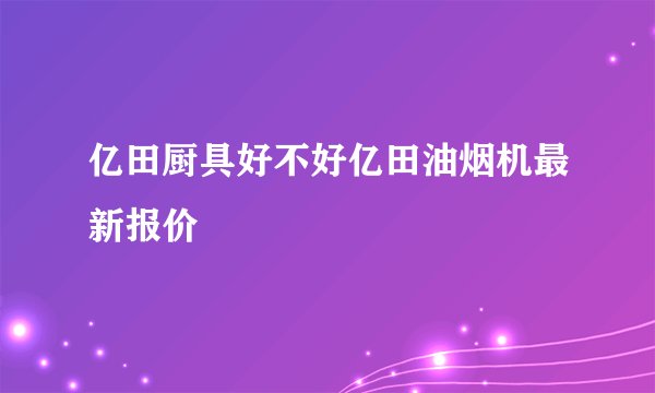 亿田厨具好不好亿田油烟机最新报价
