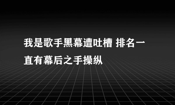 我是歌手黑幕遭吐槽 排名一直有幕后之手操纵