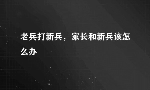 老兵打新兵,家长和新兵该怎么办
