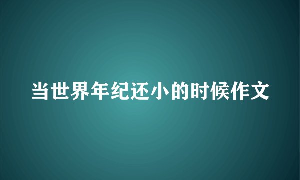 当世界年纪还小的时候作文