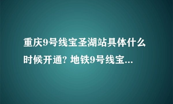 重庆9号线宝圣湖站具体什么时候开通? 地铁9号线宝圣湖站开通时间