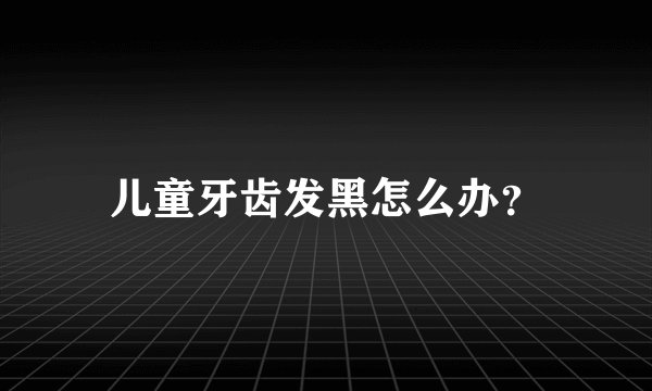 儿童牙齿发黑怎么办？