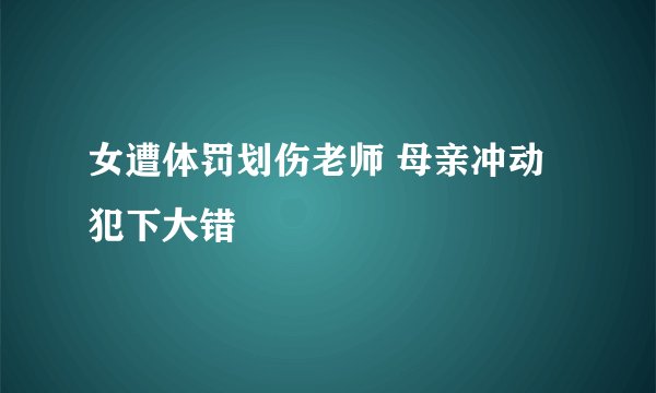 女遭体罚划伤老师 母亲冲动犯下大错
