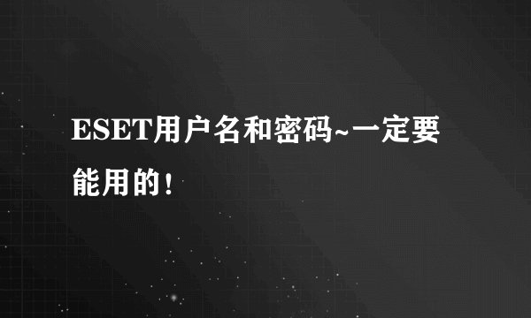 ESET用户名和密码~一定要能用的！