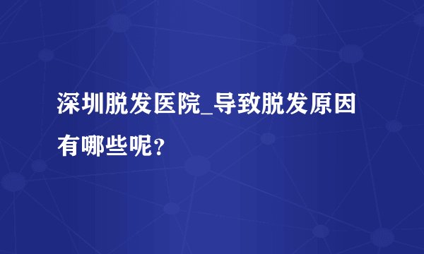 深圳脱发医院_导致脱发原因有哪些呢？