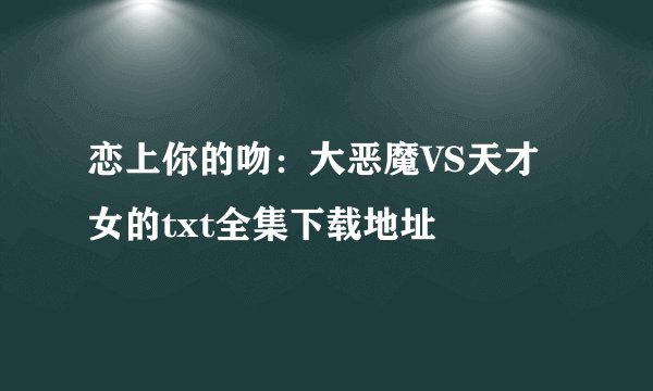 恋上你的吻：大恶魔VS天才女的txt全集下载地址