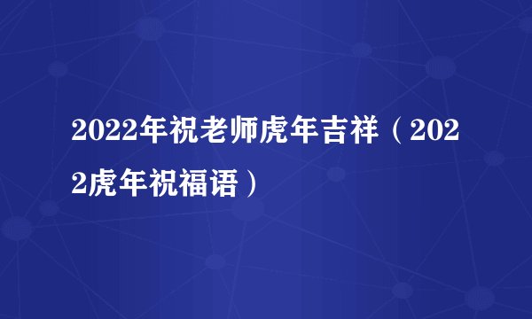 2022年祝老师虎年吉祥（2022虎年祝福语）