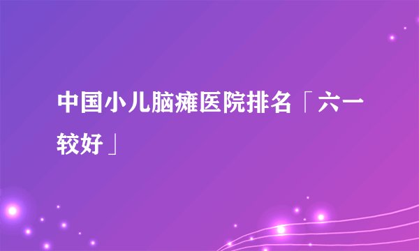 中国小儿脑瘫医院排名「六一较好」