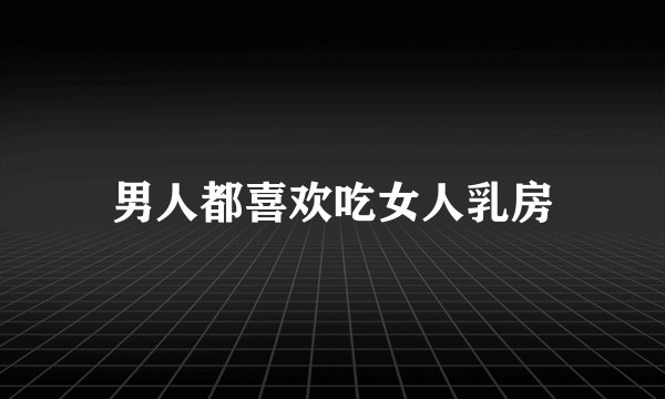 男人都喜欢吃女人乳房