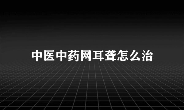 中医中药网耳聋怎么治