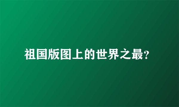 祖国版图上的世界之最？