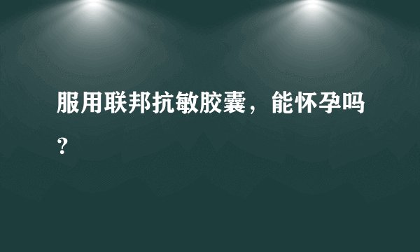服用联邦抗敏胶囊，能怀孕吗？