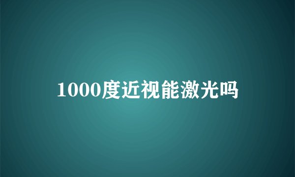 1000度近视能激光吗