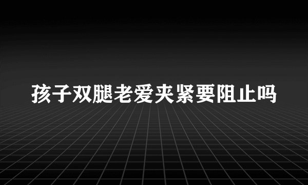 孩子双腿老爱夹紧要阻止吗
