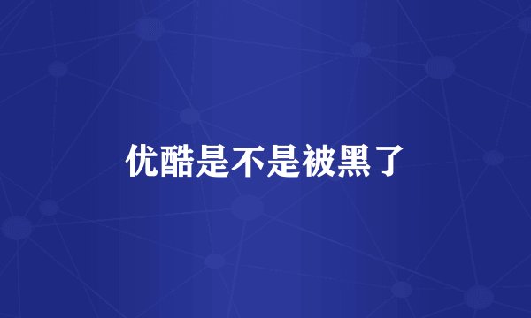 优酷是不是被黑了